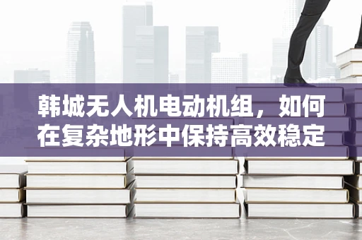 韩城无人机电动机组，如何在复杂地形中保持高效稳定飞行？