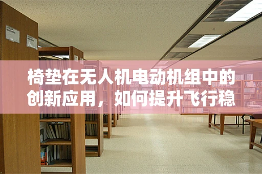 椅垫在无人机电动机组中的创新应用，如何提升飞行稳定与舒适性？