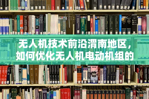 无人机技术前沿渭南地区，如何优化无人机电动机组的低温性能？