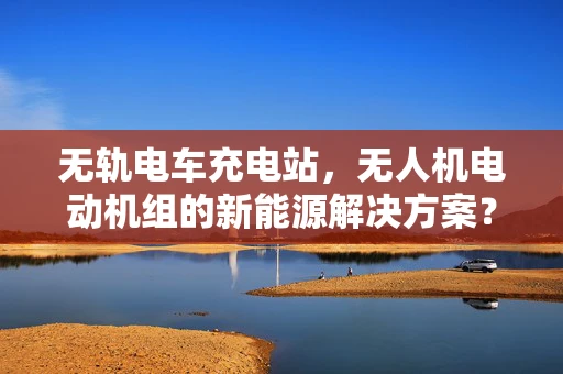 无轨电车充电站，无人机电动机组的新能源解决方案？