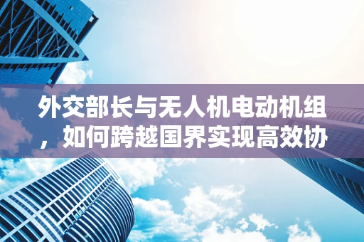 外交部长与无人机电动机组，如何跨越国界实现高效协作？