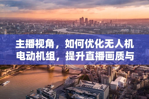 主播视角，如何优化无人机电动机组，提升直播画质与稳定性？