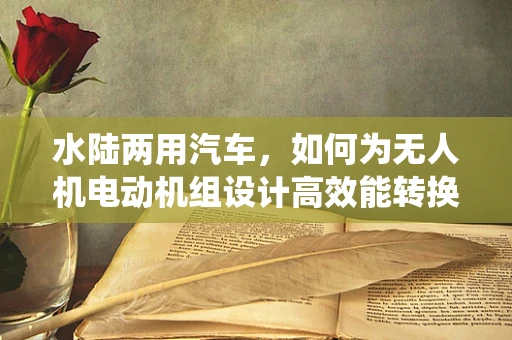 水陆两用汽车，如何为无人机电动机组设计高效能转换系统？