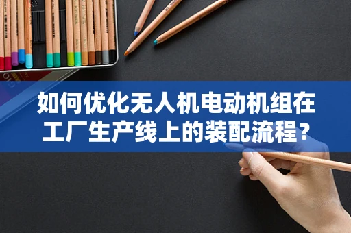 如何优化无人机电动机组在工厂生产线上的装配流程？