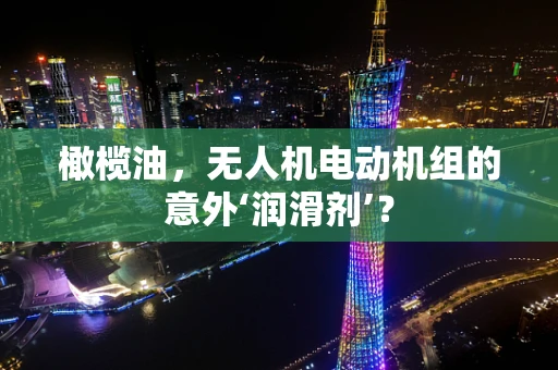 橄榄油，无人机电动机组的意外‘润滑剂’？