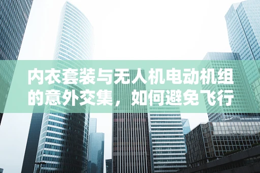 内衣套装与无人机电动机组的意外交集，如何避免飞行中的‘尴尬’？