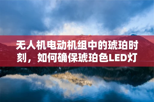 无人机电动机组中的琥珀时刻，如何确保琥珀色LED灯的稳定与高效？