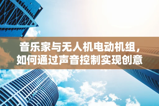 音乐家与无人机电动机组，如何通过声音控制实现创意飞行？