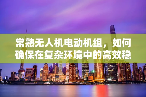 常熟无人机电动机组，如何确保在复杂环境中的高效稳定运行？