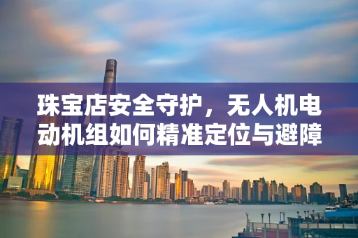 珠宝店安全守护，无人机电动机组如何精准定位与避障？