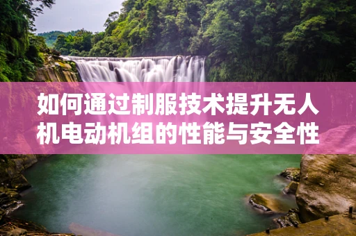 如何通过制服技术提升无人机电动机组的性能与安全性？