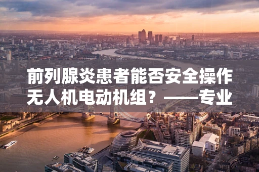 前列腺炎患者能否安全操作无人机电动机组？——专业人士的警示