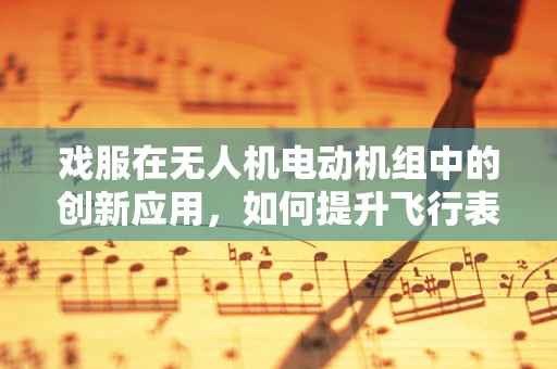 戏服在无人机电动机组中的创新应用，如何提升飞行表演的视觉冲击力？