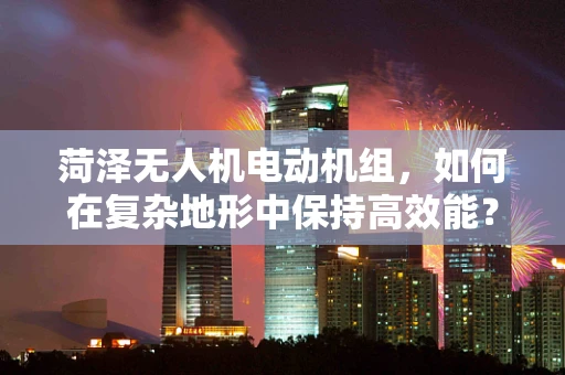 菏泽无人机电动机组，如何在复杂地形中保持高效能？