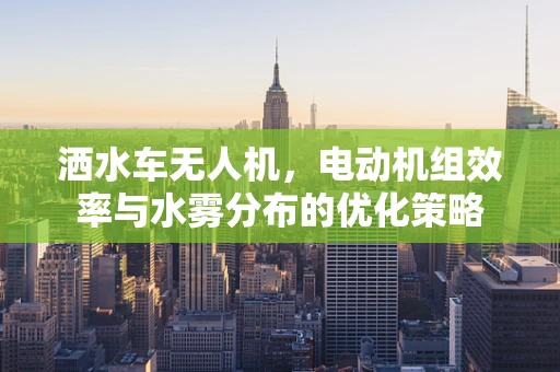 洒水车无人机，电动机组效率与水雾分布的优化策略