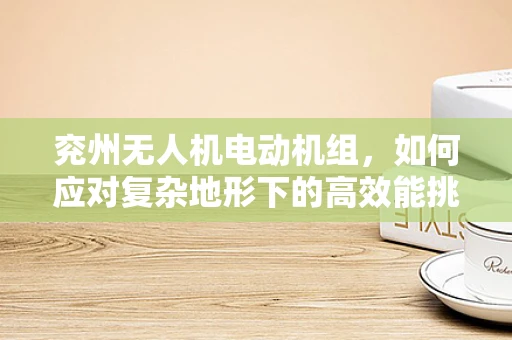 兖州无人机电动机组，如何应对复杂地形下的高效能挑战？