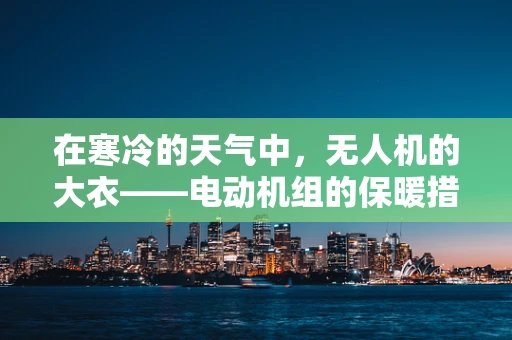 在寒冷的天气中，无人机的大衣——电动机组的保暖措施究竟有多重要？