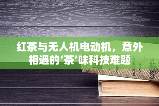 红茶与无人机电动机，意外相遇的‘茶’味科技难题