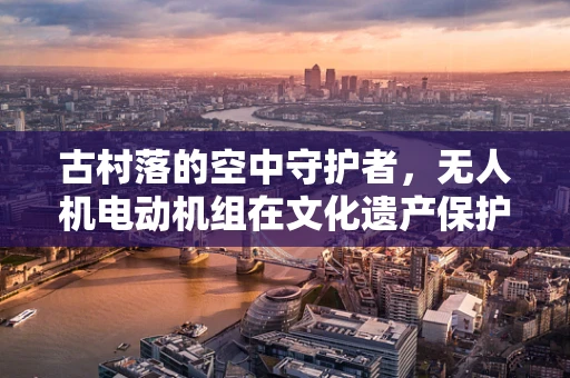 古村落的空中守护者，无人机电动机组在文化遗产保护中的挑战与机遇？