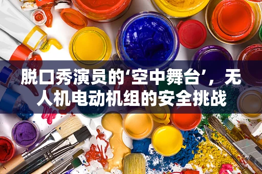 脱口秀演员的‘空中舞台’，无人机电动机组的安全挑战