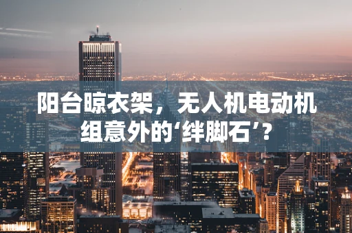 阳台晾衣架，无人机电动机组意外的‘绊脚石’？