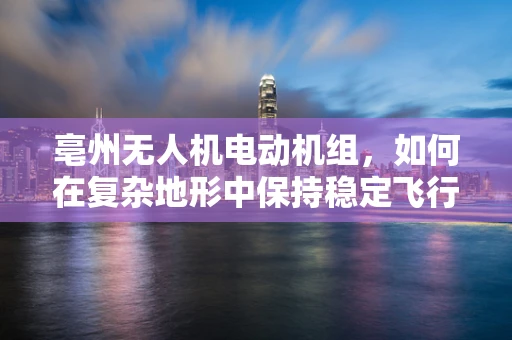 亳州无人机电动机组，如何在复杂地形中保持稳定飞行？