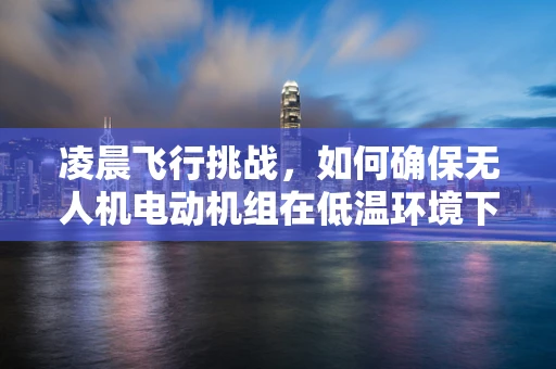 凌晨飞行挑战，如何确保无人机电动机组在低温环境下的稳定运行？
