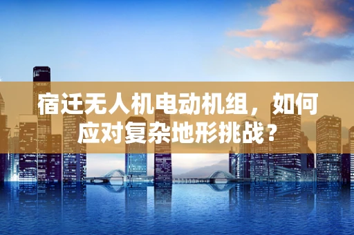 宿迁无人机电动机组，如何应对复杂地形挑战？