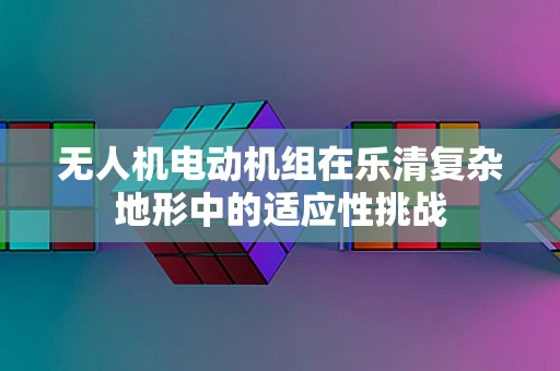 无人机电动机组在乐清复杂地形中的适应性挑战
