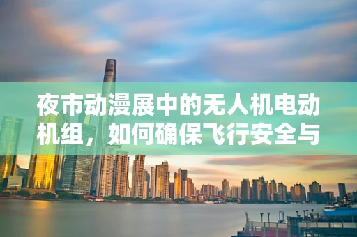 夜市动漫展中的无人机电动机组，如何确保飞行安全与视觉效果？