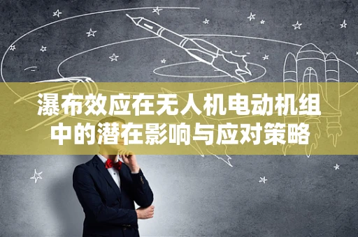 瀑布效应在无人机电动机组中的潜在影响与应对策略