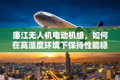 廉江无人机电动机组，如何在高湿度环境下保持性能稳定？