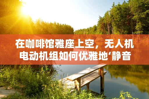 在咖啡馆雅座上空，无人机电动机组如何优雅地‘静音飞行’？