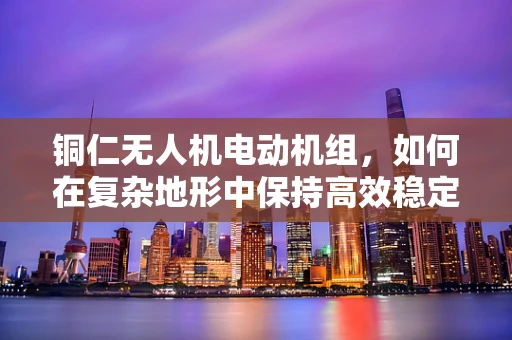 铜仁无人机电动机组，如何在复杂地形中保持高效稳定飞行？