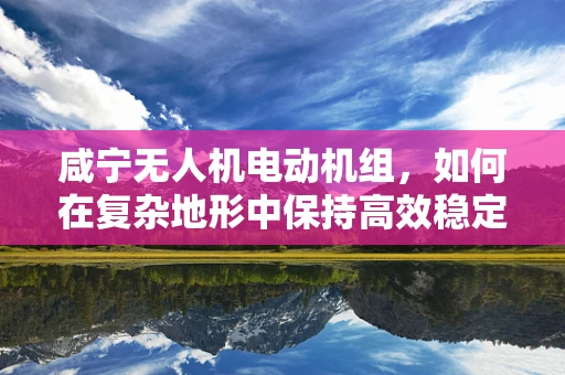咸宁无人机电动机组，如何在复杂地形中保持高效稳定飞行？