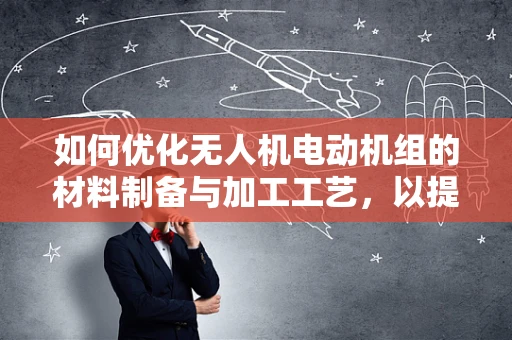 如何优化无人机电动机组的材料制备与加工工艺，以提升性能与耐用性？