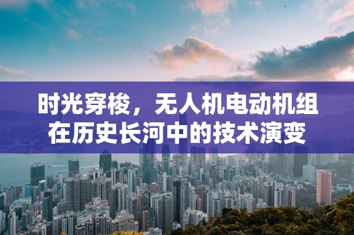 时光穿梭，无人机电动机组在历史长河中的技术演变