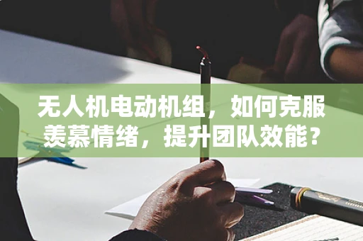 无人机电动机组，如何克服羡慕情绪，提升团队效能？