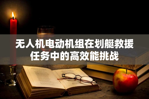 无人机电动机组在划艇救援任务中的高效能挑战