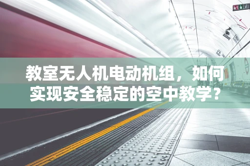 教室无人机电动机组，如何实现安全稳定的空中教学？