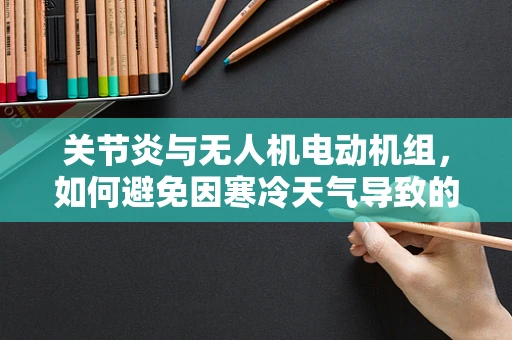 关节炎与无人机电动机组，如何避免因寒冷天气导致的性能下降？