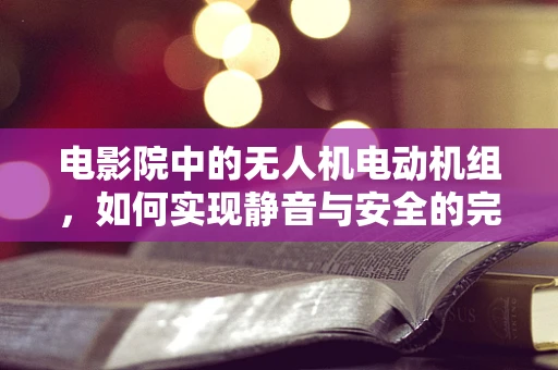 电影院中的无人机电动机组，如何实现静音与安全的完美平衡？