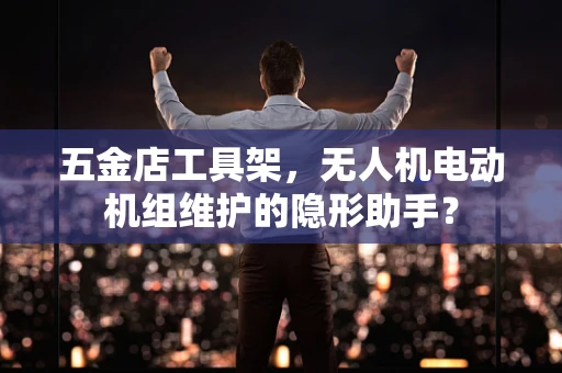 五金店工具架，无人机电动机组维护的隐形助手？