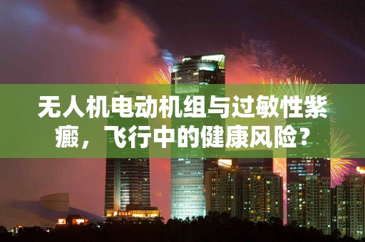 无人机电动机组与过敏性紫癜，飞行中的健康风险？