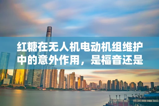 红糖在无人机电动机组维护中的意外作用，是福音还是陷阱？