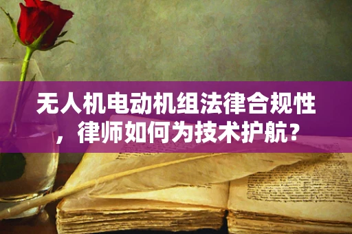 无人机电动机组法律合规性，律师如何为技术护航？