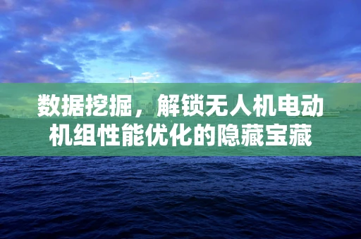数据挖掘，解锁无人机电动机组性能优化的隐藏宝藏