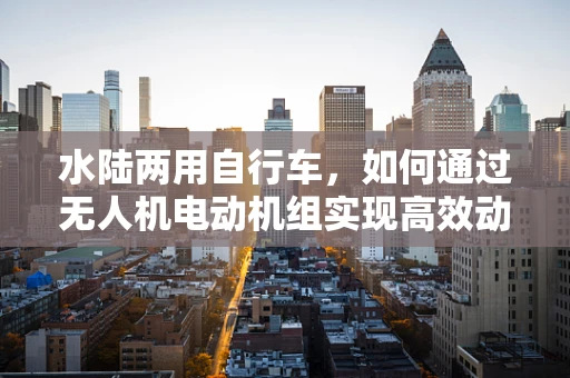 水陆两用自行车，如何通过无人机电动机组实现高效动力转换？