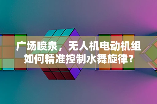 广场喷泉，无人机电动机组如何精准控制水舞旋律？