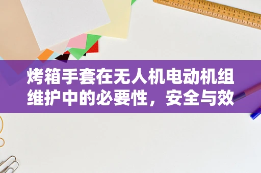 烤箱手套在无人机电动机组维护中的必要性，安全与效率的双重考量